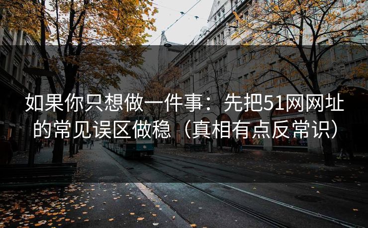 如果你只想做一件事:先把51网网址的常见误区做稳(真相有点反常识) 如果你只想做一件事:先把51网网址的常见误区做稳(真相有点反常识)