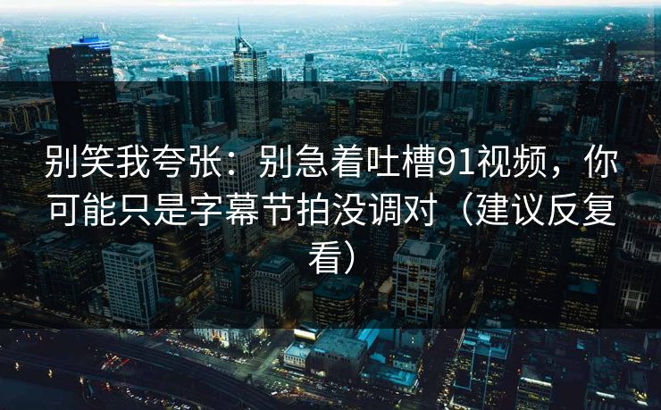 别笑我夸张：别急着吐槽91视频，你可能只是字幕节拍没调对（建议反复看）