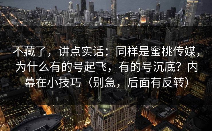 不藏了，讲点实话：同样是蜜桃传媒，为什么有的号起飞，有的号沉底？内幕在小技巧（别急，后面有反转）