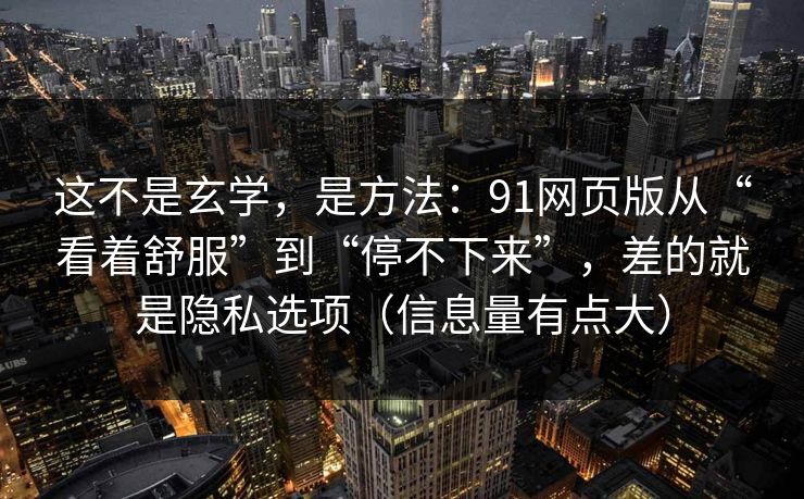 这不是玄学,是方法:91网页版从“看着舒服”到“停不下来”,差的就是隐私选项(信息量有点大) 这不是玄学,是方法:91网页版从“看着舒服”到“停不下来”,差的就是隐私选项(信息量有点大)