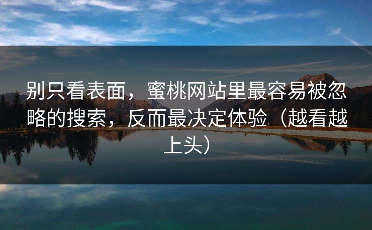 别只看表面,蜜桃网站里最容易被忽略的搜索,反而最决定体验(越看越上头) 别只看表面,蜜桃网站里最容易被忽略的搜索,反而最决定体验(越看越上头)