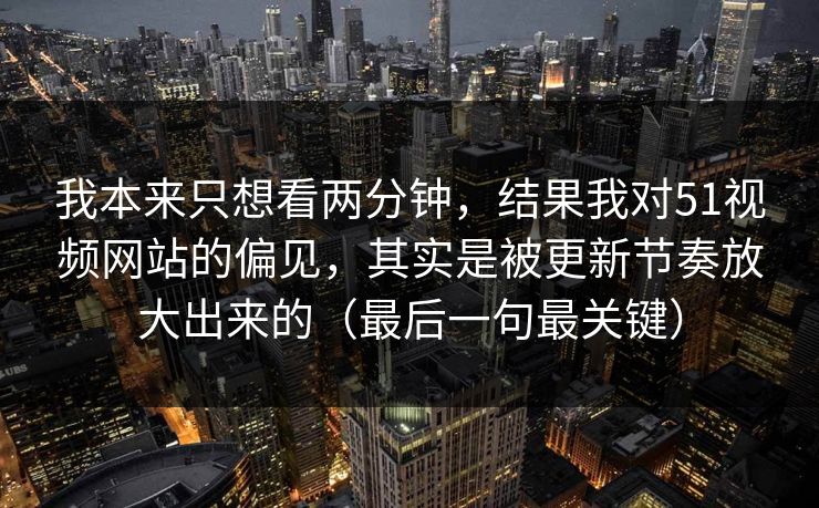 我本来只想看两分钟，结果我对51视频网站的偏见，其实是被更新节奏放大出来的（最后一句最关键）