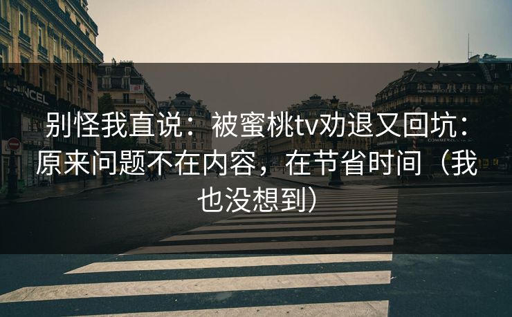 别怪我直说：被蜜桃tv劝退又回坑：原来问题不在内容，在节省时间（我也没想到）