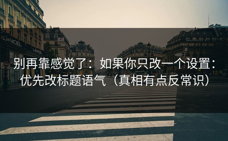别再靠感觉了：如果你只改一个设置：优先改标题语气（真相有点反常识）