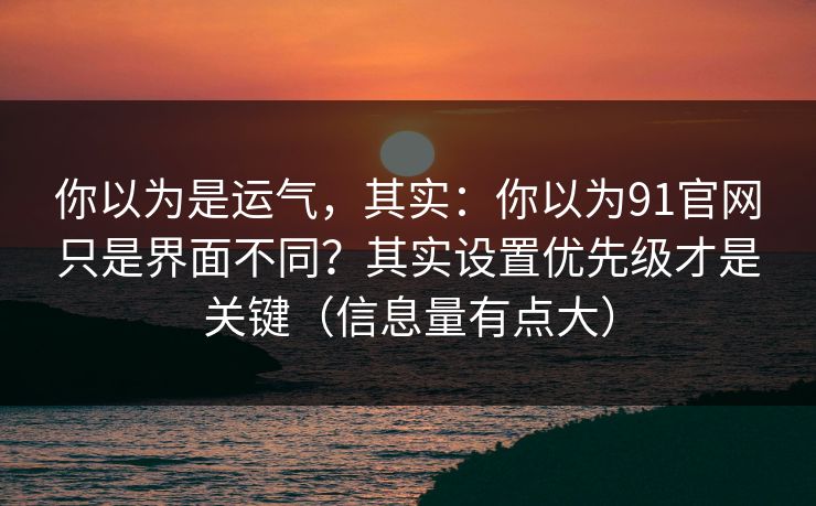 你以为是运气，其实：你以为91官网只是界面不同？其实设置优先级才是关键（信息量有点大）