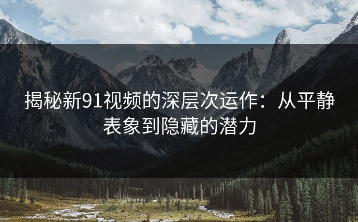 揭秘新91视频的深层次运作：从平静表象到隐藏的潜力