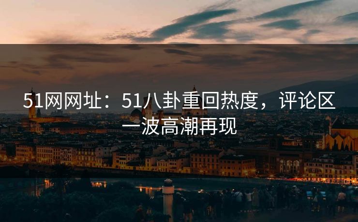 51网网址：51八卦重回热度，评论区一波高潮再现
