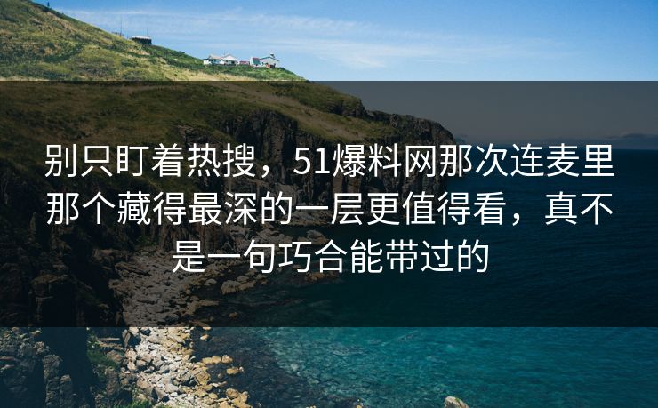 别只盯着热搜,51爆料网那次连麦里那个藏得最深的一层更值得看,真不是一句巧合能带过的 别只盯着热搜,51爆料网那次连麦里那个藏得最深的一层更值得看,真不是一句巧合能带过的